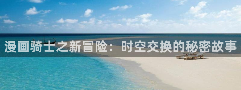 汗汗漫画官网 漫画：漫画骑士之新冒险：时空交换的秘密故事