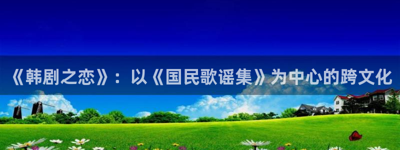汗汗漫画免费看网站：《韩剧之恋》：以《国民歌谣集》为中心的跨文化