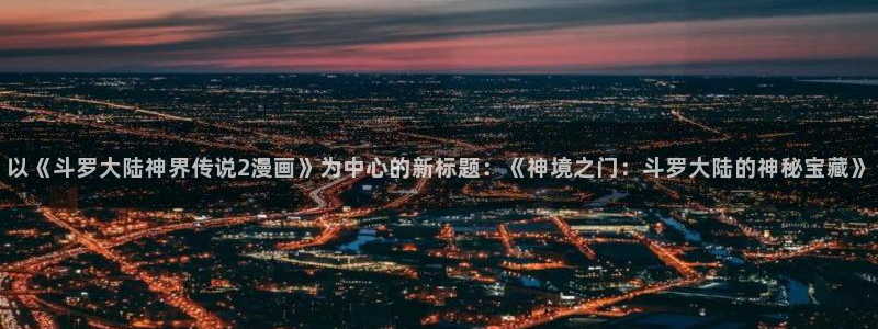 汗汗漫画在线入口：以《斗罗大陆神界传说2漫画》为中心的新标题：《神境之门：斗罗大陆的神秘宝藏》