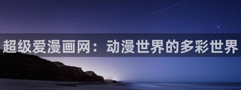 汗汗漫画秘密教学：超级爱漫画网：动漫世界的多彩世界