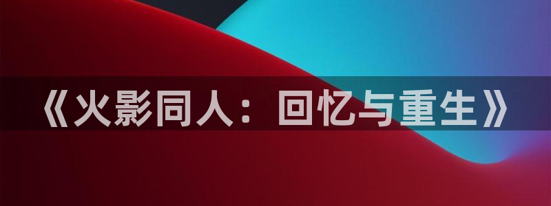 羞羞漫画汗汗漫画歪歪漫画sss：《火影同人：回忆与重生》