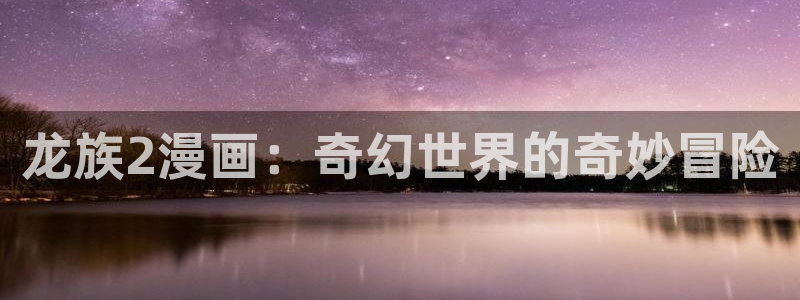 羞羞漫画一汗汗漫画：龙族2漫画：奇幻世界的奇妙冒险